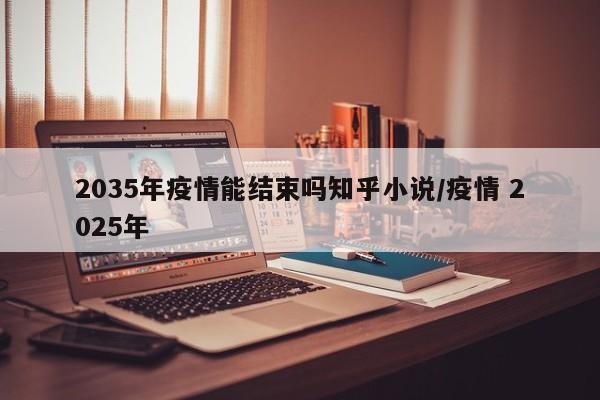2035年疫情能结束吗知乎小说/疫情 2025年