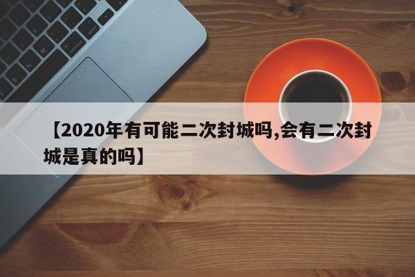【2020年有可能二次封城吗,会有二次封城是真的吗】