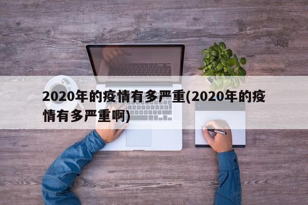 2020年的疫情有多严重(2020年的疫情有多严重啊)