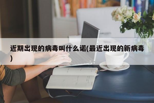 近期出现的病毒叫什么诺(最近出现的新病毒)