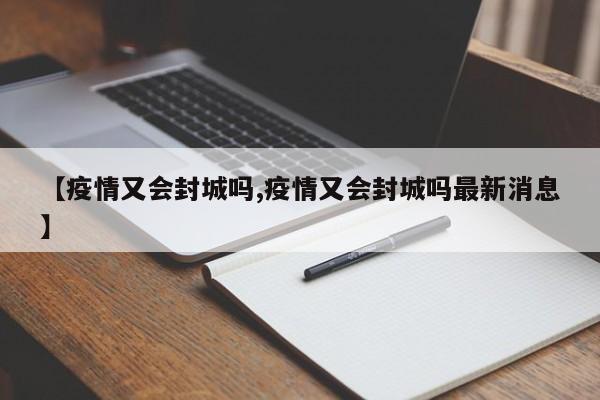 【疫情又会封城吗,疫情又会封城吗最新消息】