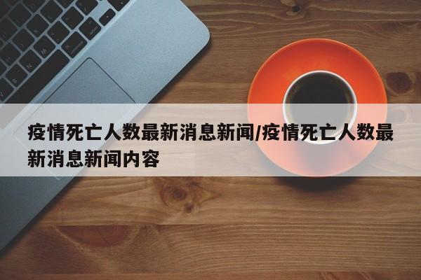 疫情死亡人数最新消息新闻/疫情死亡人数最新消息新闻内容