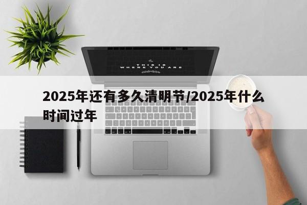2025年还有多久清明节/2025年什么时间过年