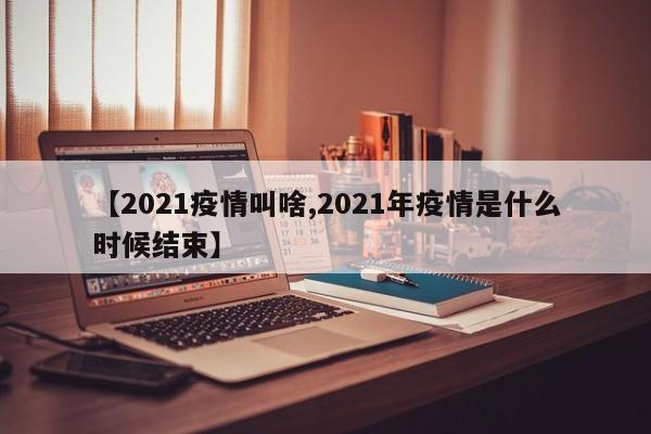 【2021疫情叫啥,2021年疫情是什么时候结束】