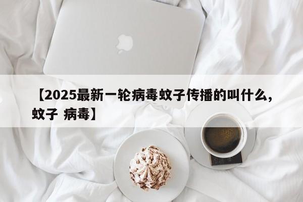 【2025最新一轮病毒蚊子传播的叫什么,蚊子 病毒】