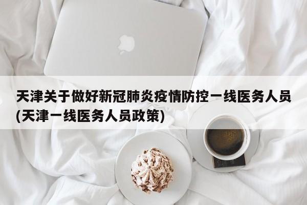 天津关于做好新冠肺炎疫情防控一线医务人员(天津一线医务人员政策)