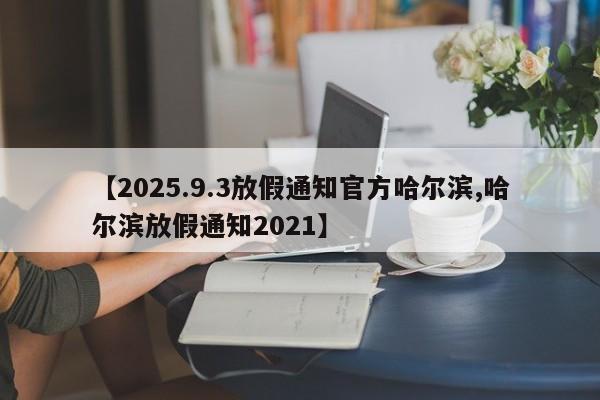 【2025.9.3放假通知官方哈尔滨,哈尔滨放假通知2021】