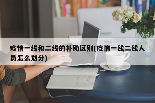 疫情一线和二线的补助区别(疫情一线二线人员怎么划分)