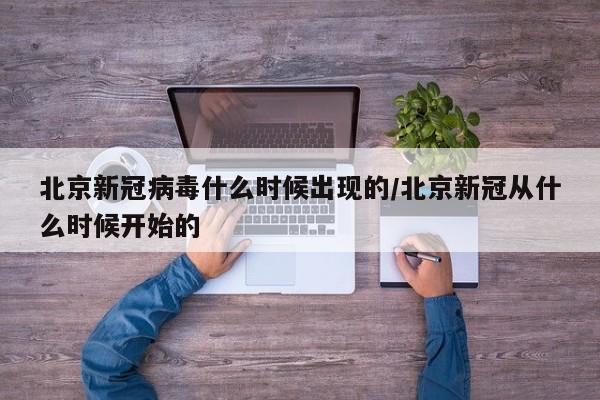 北京新冠病毒什么时候出现的/北京新冠从什么时候开始的