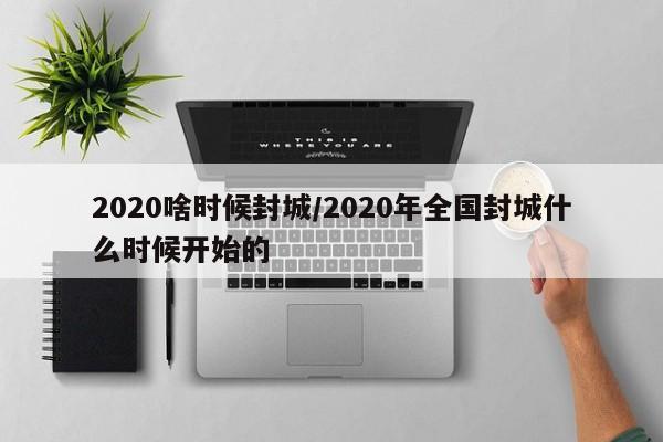 2020啥时候封城/2020年全国封城什么时候开始的