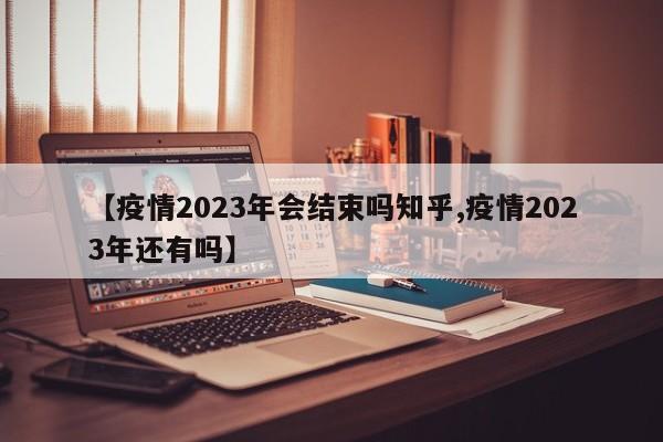 【疫情2023年会结束吗知乎,疫情2023年还有吗】