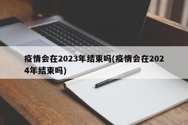 疫情会在2023年结束吗(疫情会在2024年结束吗)
