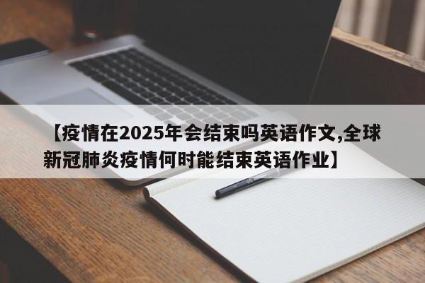 【疫情在2025年会结束吗英语作文,全球新冠肺炎疫情何时能结束英语作业】