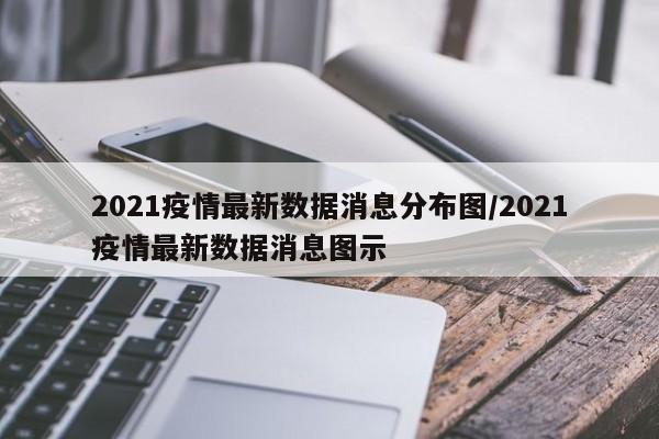 2021疫情最新数据消息分布图/2021疫情最新数据消息图示