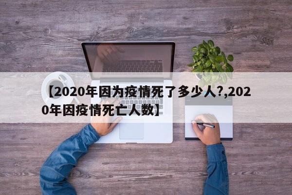 【2020年因为疫情死了多少人?,2020年因疫情死亡人数】