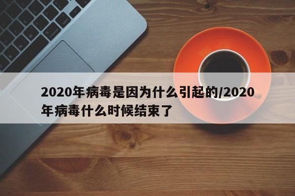 2020年病毒是因为什么引起的/2020年病毒什么时候结束了