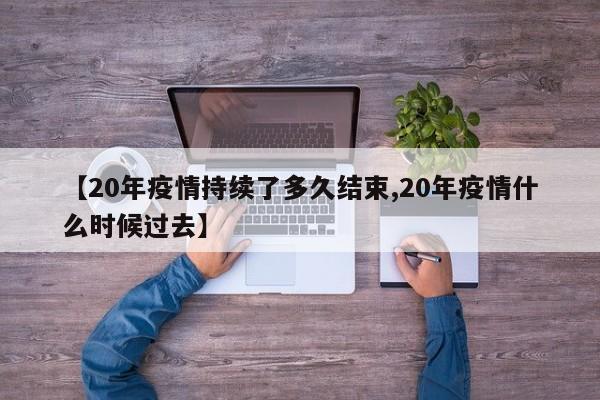 【20年疫情持续了多久结束,20年疫情什么时候过去】