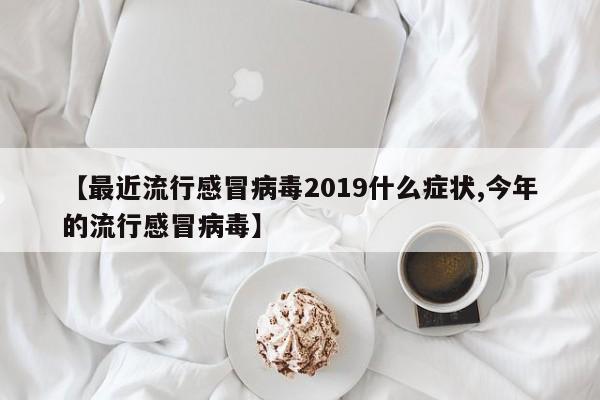 【最近流行感冒病毒2019什么症状,今年的流行感冒病毒】