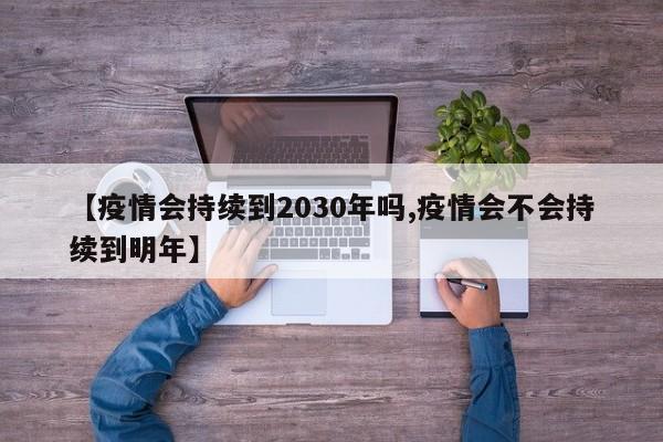 【疫情会持续到2030年吗,疫情会不会持续到明年】