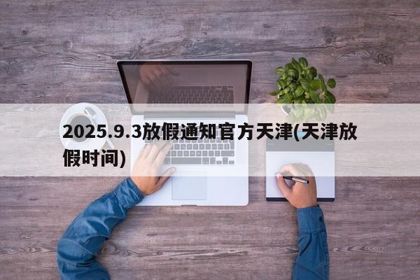 2025.9.3放假通知官方天津(天津放假时间)