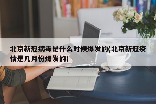 北京新冠病毒是什么时候爆发的(北京新冠疫情是几月份爆发的)