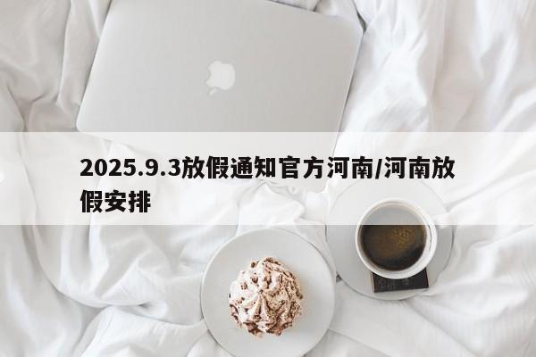 2025.9.3放假通知官方河南/河南放假安排