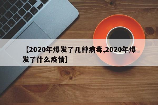 【2020年爆发了几种病毒,2020年爆发了什么疫情】