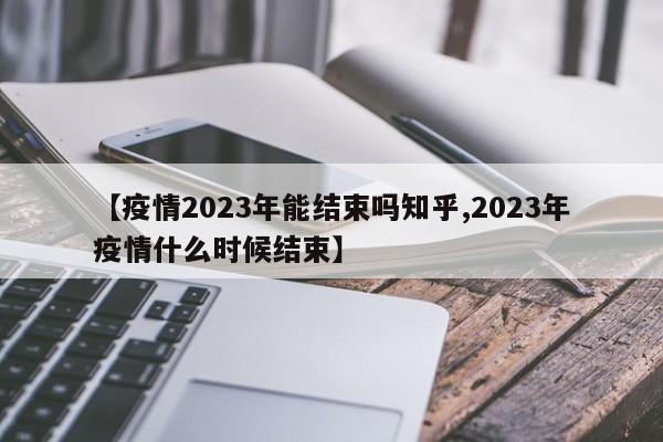 【疫情2023年能结束吗知乎,2023年疫情什么时候结束】