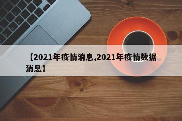【2021年疫情消息,2021年疫情数据消息】