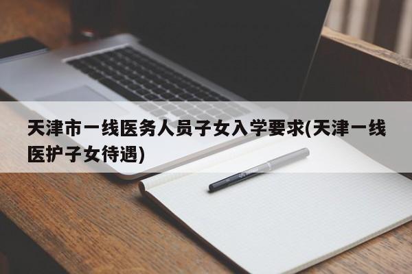 天津市一线医务人员子女入学要求(天津一线医护子女待遇)