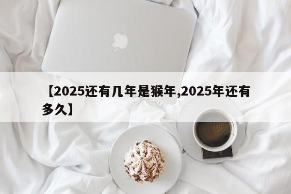 【2025还有几年是猴年,2025年还有多久】