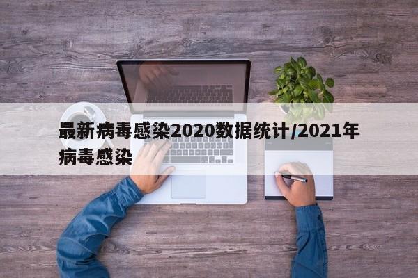 最新病毒感染2020数据统计/2021年病毒感染