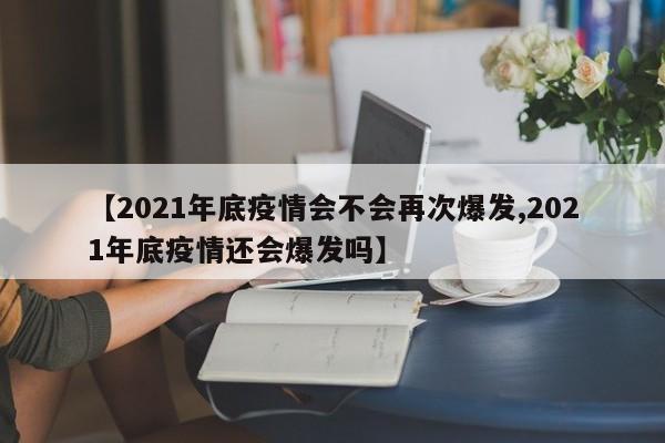 【2021年底疫情会不会再次爆发,2021年底疫情还会爆发吗】