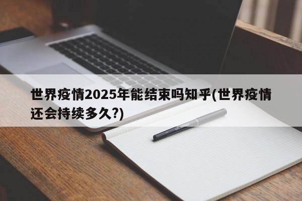 世界疫情2025年能结束吗知乎(世界疫情还会持续多久?)