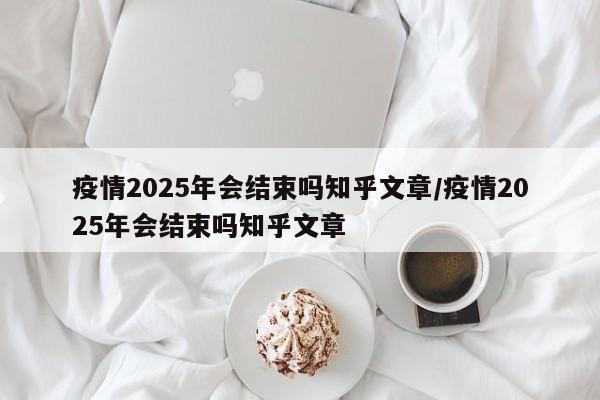 疫情2025年会结束吗知乎文章/疫情2025年会结束吗知乎文章
