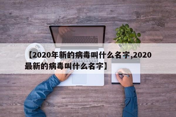【2020年新的病毒叫什么名字,2020最新的病毒叫什么名字】