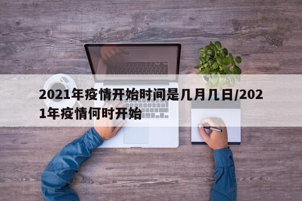 2021年疫情开始时间是几月几日/2021年疫情何时开始