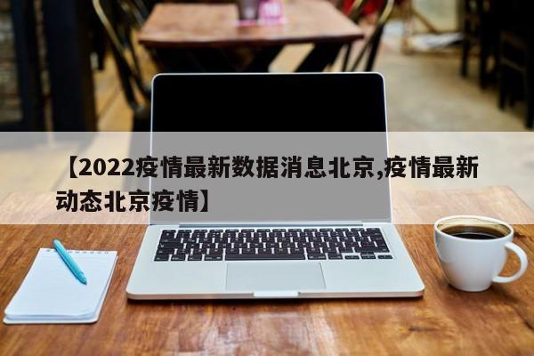 【2022疫情最新数据消息北京,疫情最新动态北京疫情】