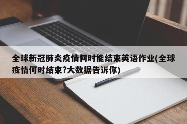 全球新冠肺炎疫情何时能结束英语作业(全球疫情何时结束?大数据告诉你)
