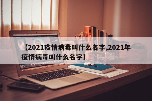 【2021疫情病毒叫什么名字,2021年疫情病毒叫什么名字】