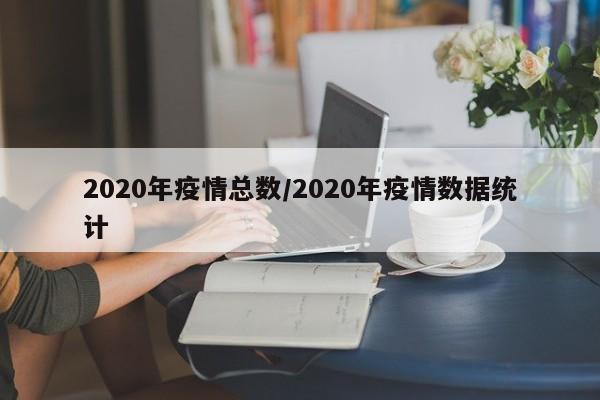 2020年疫情总数/2020年疫情数据统计