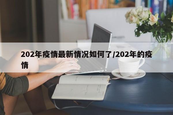 202年疫情最新情况如何了/202年的疫情