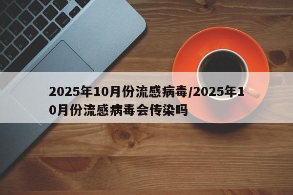 2025年10月份流感病毒/2025年10月份流感病毒会传染吗