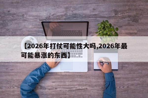 【2026年打仗可能性大吗,2026年最可能暴涨的东西】