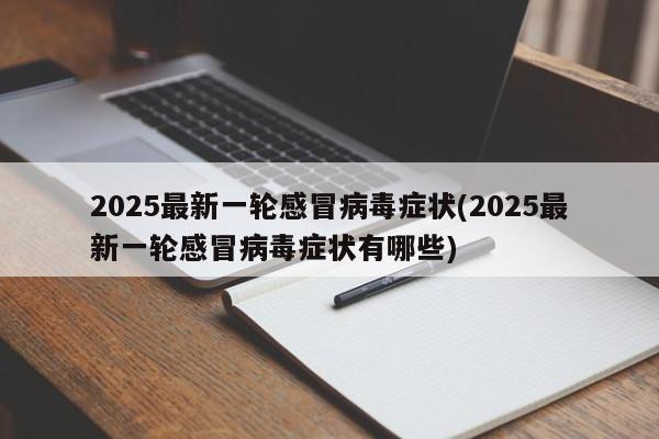 2025最新一轮感冒病毒症状(2025最新一轮感冒病毒症状有哪些)