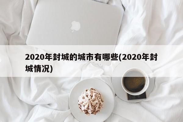2020年封城的城市有哪些(2020年封城情况)
