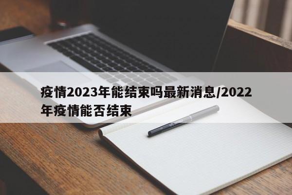 疫情2023年能结束吗最新消息/2022年疫情能否结束