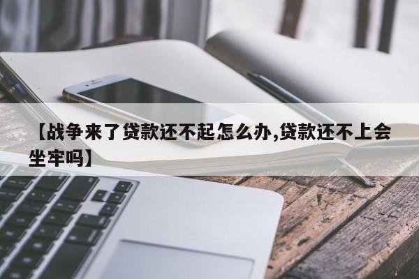 【战争来了贷款还不起怎么办,贷款还不上会坐牢吗】