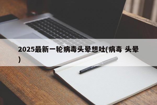 2025最新一轮病毒头晕想吐(病毒 头晕)