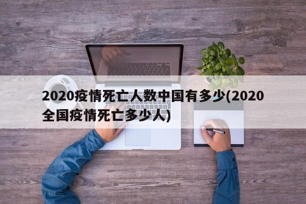 2020疫情死亡人数中国有多少(2020全国疫情死亡多少人)